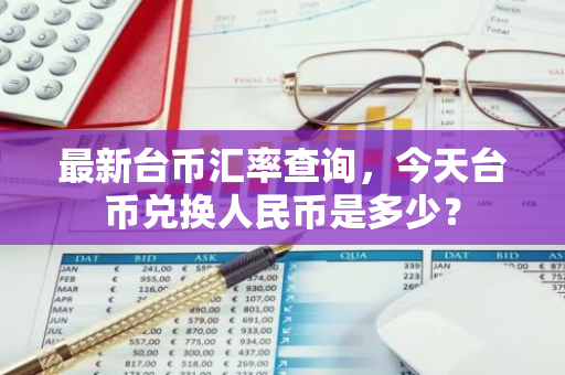 最新台币汇率查询,今天台币兑换人民币是多少?-第1张图片-智财锋资讯网 最新台币汇率查询,今天台币兑换人民币是多少?-第1张图片-智财锋资讯网