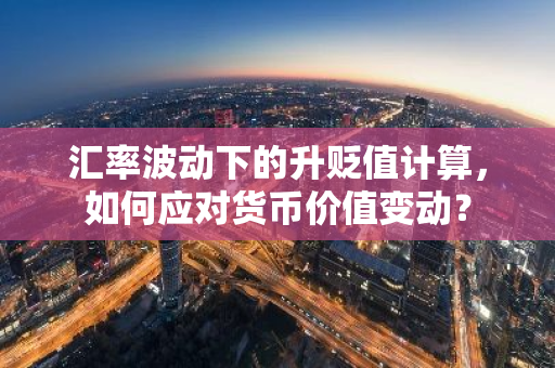 汇率波动下的升贬值计算,如何应对货币价值变动?-第1张图片-智财锋资讯网 汇率波动下的升贬值计算,如何应对货币价值变动?-第1张图片-智财锋资讯网