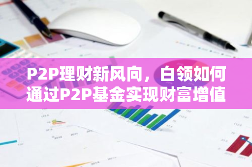 P2P理财新风向，白领如何通过P2P基金实现财富增值？-第1张图片-智财锋资讯网