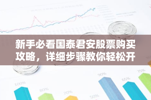 新手必看国泰君安股票购买攻略，详细步骤教你轻松开户买入-第1张图片-智财锋资讯网
