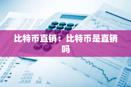 比特币直销：比特币是直销吗-第1张图片-智财锋资讯网