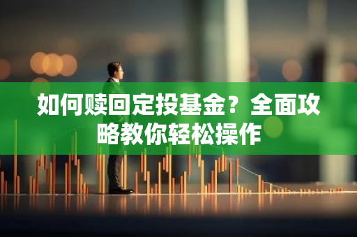 如何赎回定投基金？全面攻略教你轻松操作-第1张图片-智财锋资讯网