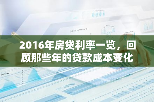 2016年房贷利率一览，回顾那些年的贷款成本变化-第1张图片-智财锋资讯网