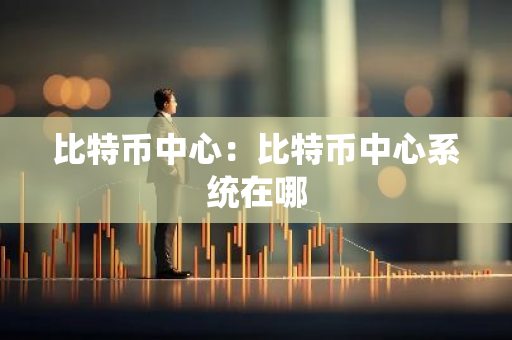 比特币中心：比特币中心系统在哪-第1张图片-智财锋资讯网