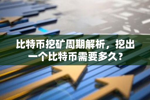 比特币挖矿周期解析，挖出一个比特币需要多久？