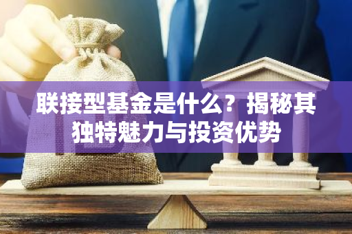 联接型基金是什么？揭秘其独特魅力与投资优势-第1张图片-智财锋资讯网
