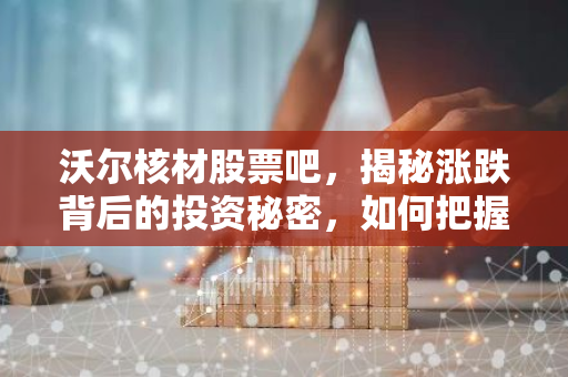 沃尔核材股票吧，揭秘涨跌背后的投资秘密，如何把握投资时机？-第1张图片-智财锋资讯网