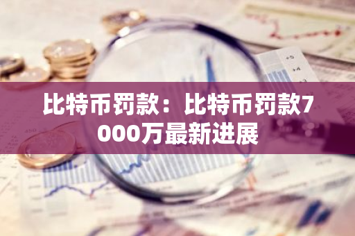 比特币罚款:比特币罚款7000万最新进展-第1张图片-智财锋资讯网 比特币罚款:比特币罚款7000万最新进展-第1张图片-智财锋资讯网