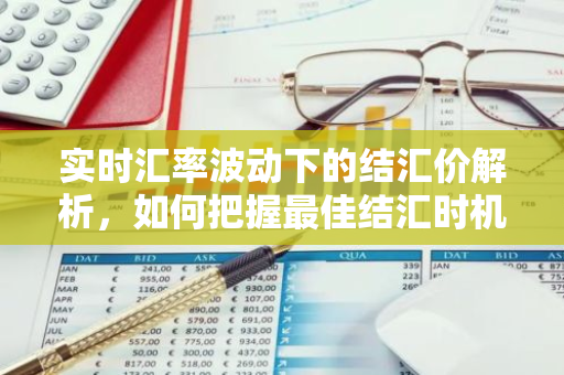 实时汇率波动下的结汇价解析,如何把握最佳结汇时机?-第1张图片-智财锋资讯网 实时汇率波动下的结汇价解析,如何把握最佳结汇时机?-第1张图片-智财锋资讯网