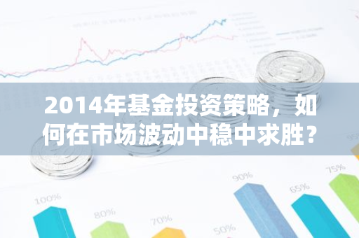 2014年基金投资策略，如何在市场波动中稳中求胜？-第1张图片-智财锋资讯网