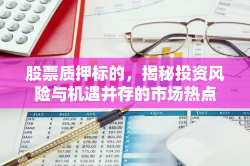 股票质押标的，揭秘投资风险与机遇并存的市场热点-第1张图片-智财锋资讯网