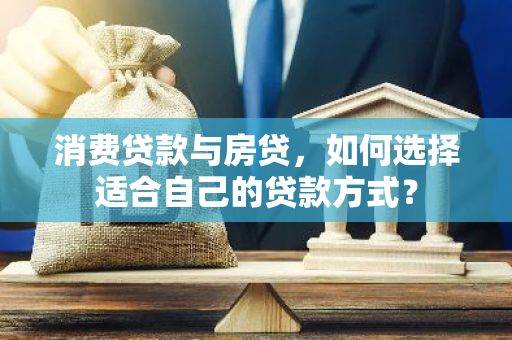 消费贷款与房贷，如何选择适合自己的贷款方式？-第1张图片-智财锋资讯网