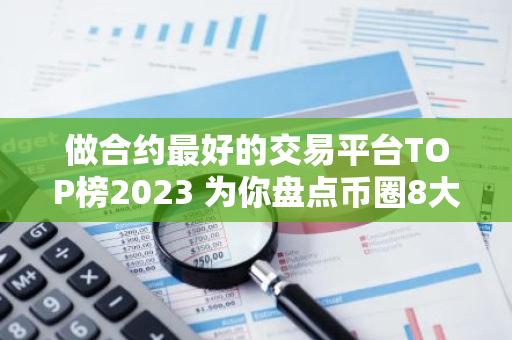 做合约最好的交易平台TOP榜2023 为你盘点币圈8大交易平台排名