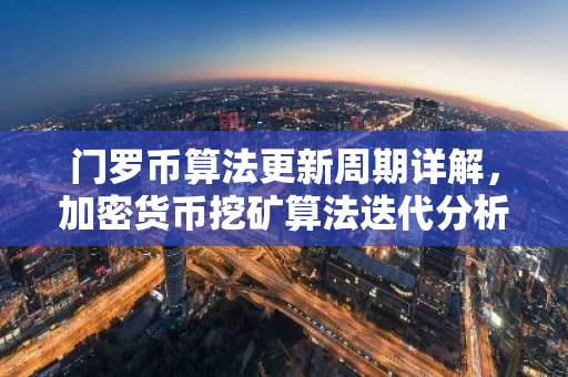 门罗币算法更新周期详解，加密货币挖矿算法迭代分析