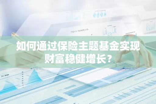 如何通过保险主题基金实现财富稳健增长？-第1张图片-智财锋资讯网