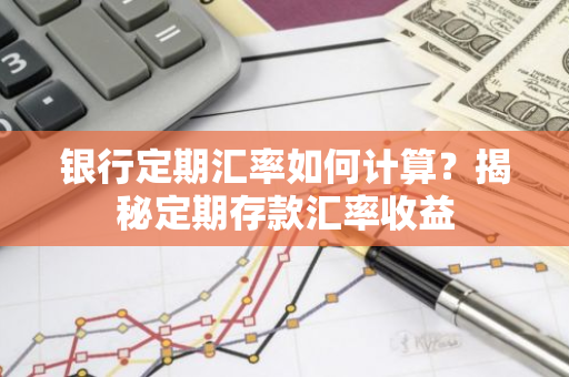 银行定期汇率如何计算?揭秘定期存款汇率收益-第1张图片-智财锋资讯网 银行定期汇率如何计算?揭秘定期存款汇率收益-第1张图片-智财锋资讯网