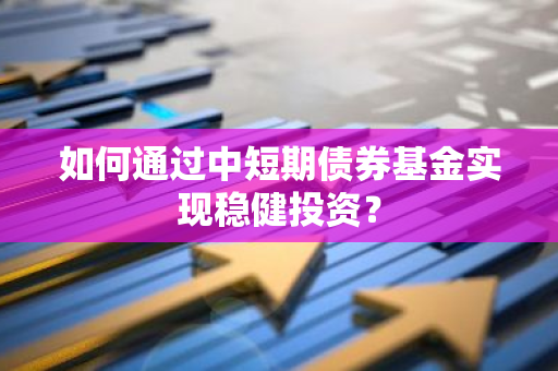 如何通过中短期债券基金实现稳健投资?-第1张图片-智财锋资讯网 如何通过中短期债券基金实现稳健投资?-第1张图片-智财锋资讯网