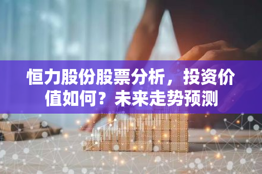 恒力股份股票分析，投资价值如何？未来走势预测-第1张图片-智财锋资讯网