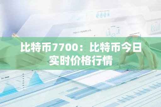 比特币7700：比特币今日实时价格行情-第1张图片-智财锋资讯网