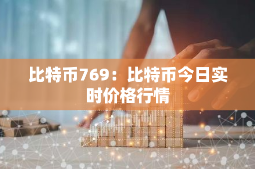 比特币769：比特币今日实时价格行情-第1张图片-智财锋资讯网