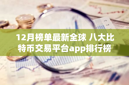 12月榜单最新全球 八大比特币交易平台app排行榜