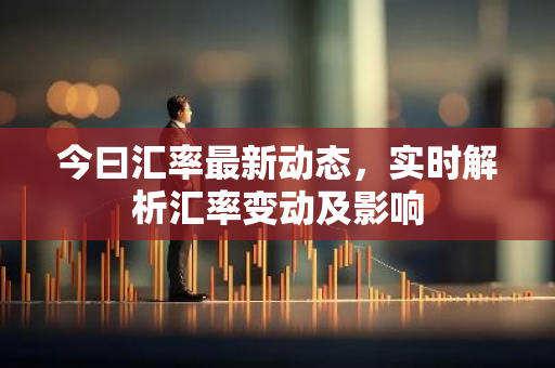 今曰汇率最新动态,实时解析汇率变动及影响-第1张图片-智财锋资讯网 今曰汇率最新动态,实时解析汇率变动及影响-第1张图片-智财锋资讯网