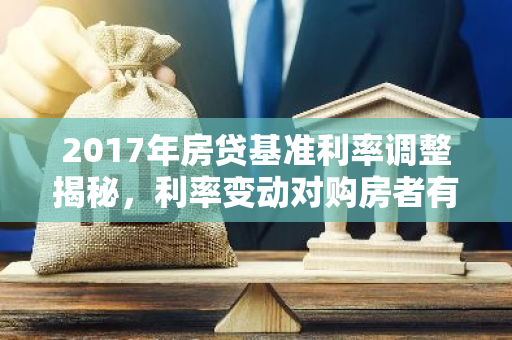 2017年房贷基准利率调整揭秘，利率变动对购房者有何影响？-第1张图片-智财锋资讯网