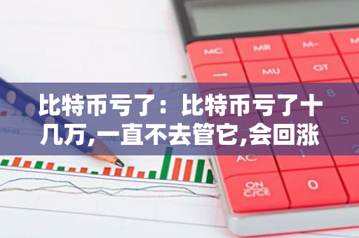 比特币亏了：比特币亏了十几万,一直不去管它,会回涨吗-第1张图片-智财锋资讯网
