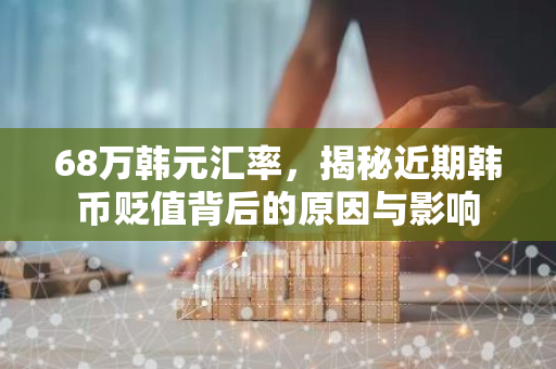68万韩元汇率,揭秘近期韩币贬值背后的原因与影响-第1张图片-智财锋资讯网 68万韩元汇率,揭秘近期韩币贬值背后的原因与影响-第1张图片-智财锋资讯网
