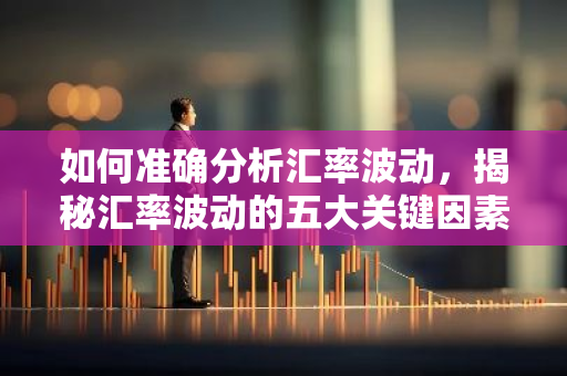如何准确分析汇率波动,揭秘汇率波动的五大关键因素-第1张图片-智财锋资讯网 如何准确分析汇率波动,揭秘汇率波动的五大关键因素-第1张图片-智财锋资讯网