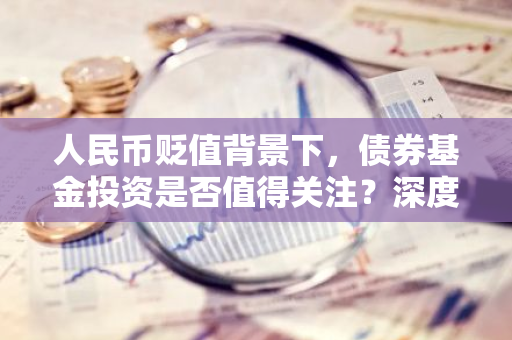人民币贬值背景下,债券基金投资是否值得关注?深度解析!-第1张图片-智财锋资讯网 人民币贬值背景下,债券基金投资是否值得关注?深度解析!-第1张图片-智财锋资讯网