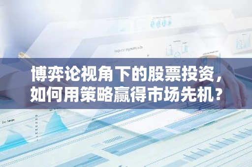 博弈论视角下的股票投资,如何用策略赢得市场先机?-第1张图片-智财锋资讯网 博弈论视角下的股票投资,如何用策略赢得市场先机?-第1张图片-智财锋资讯网