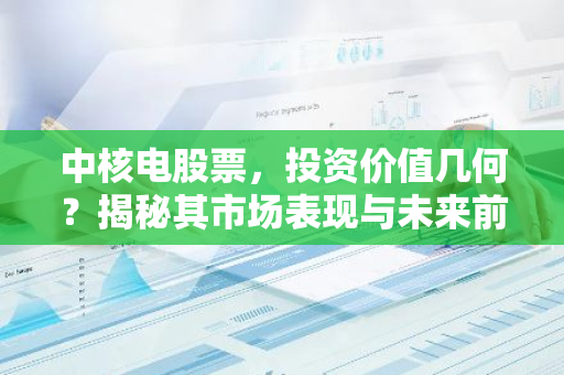 中核电股票，投资价值几何？揭秘其市场表现与未来前景-第1张图片-智财锋资讯网