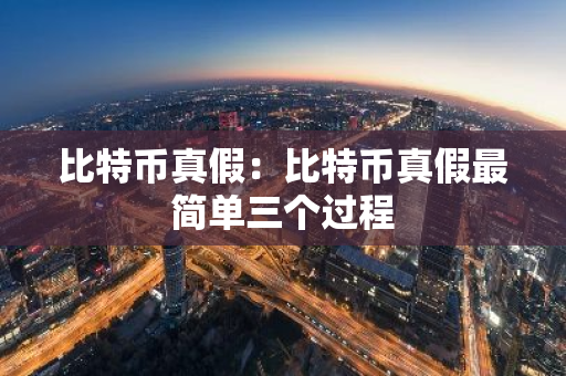 比特币真假：比特币真假最简单三个过程