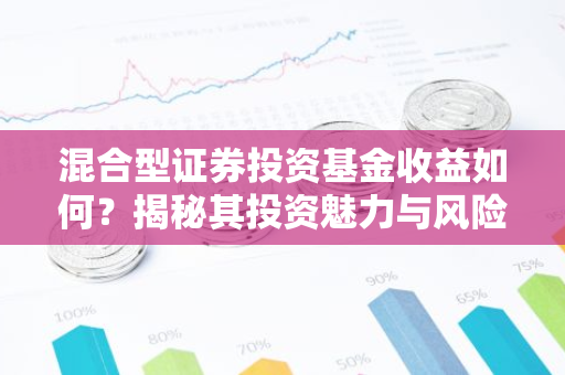 混合型证券投资基金收益如何?揭秘其投资魅力与风险-第1张图片-智财锋资讯网 混合型证券投资基金收益如何?揭秘其投资魅力与风险-第1张图片-智财锋资讯网