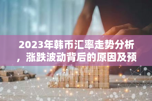 2023年韩币汇率走势分析,涨跌波动背后的原因及预测-第1张图片-智财锋资讯网 2023年韩币汇率走势分析,涨跌波动背后的原因及预测-第1张图片-智财锋资讯网
