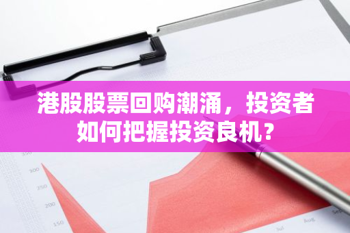 港股股票回购潮涌，投资者如何把握投资良机？-第1张图片-智财锋资讯网