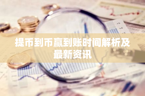 提币到币赢到账时间解析及最新资讯-第1张图片-智财锋资讯网 提币到币赢到账时间解析及最新资讯-第1张图片-智财锋资讯网