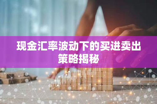 现金汇率波动下的买进卖出策略揭秘-第1张图片-智财锋资讯网 现金汇率波动下的买进卖出策略揭秘-第1张图片-智财锋资讯网