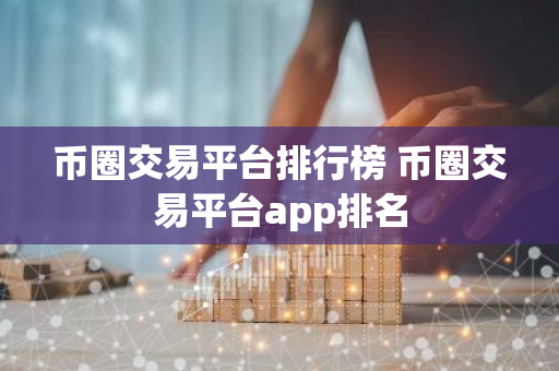 币圈交易平台排行榜 币圈交易平台app排名