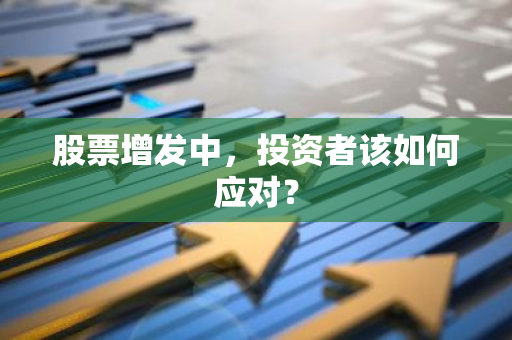 股票增发中,投资者该如何应对?-第1张图片-智财锋资讯网 股票增发中,投资者该如何应对?-第1张图片-智财锋资讯网