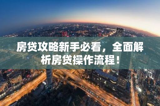 房贷攻略新手必看，全面解析房贷操作流程！-第1张图片-智财锋资讯网