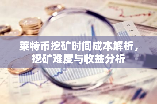 莱特币挖矿时间成本解析，挖矿难度与收益分析-第1张图片-智财锋资讯网