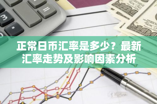正常日币汇率是多少？最新汇率走势及影响因素分析-第1张图片-智财锋资讯网