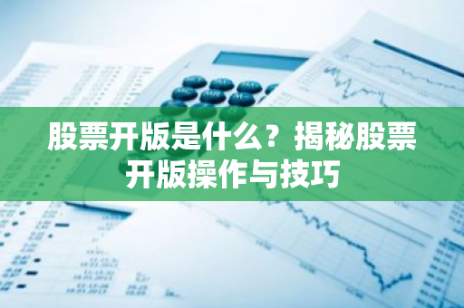 股票开版是什么？揭秘股票开版操作与技巧