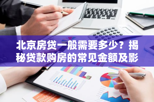 北京房贷一般需要多少?揭秘贷款购房的常见金额及影响因素-第1张图片-智财锋资讯网 北京房贷一般需要多少?揭秘贷款购房的常见金额及影响因素-第1张图片-智财锋资讯网