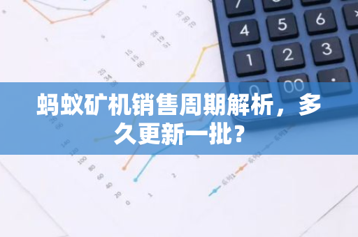 蚂蚁矿机销售周期解析,多久更新一批?-第1张图片-智财锋资讯网 蚂蚁矿机销售周期解析,多久更新一批?-第1张图片-智财锋资讯网