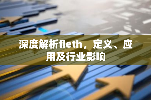 深度解析fieth，定义、应用及行业影响