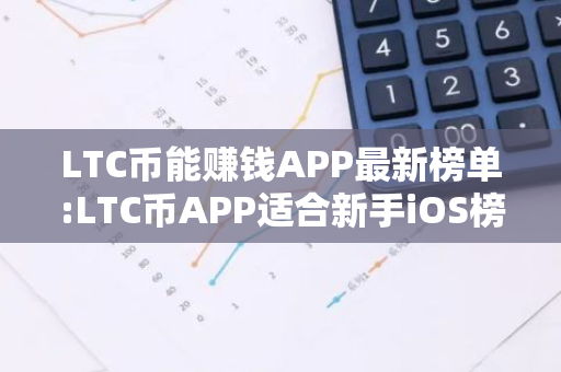 LTC币能赚钱APP最新榜单:LTC币APP适合新手iOS榜单