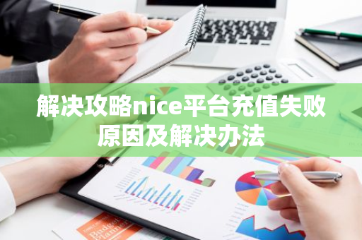 解决攻略nice平台充值失败原因及解决办法-第1张图片-智财锋资讯网